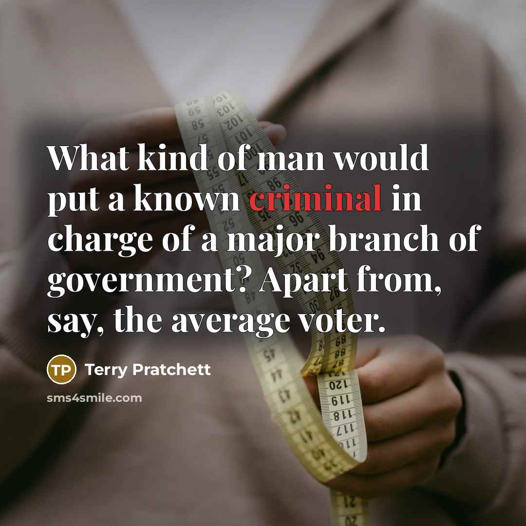 “What kind of man would put a known criminal in charge of a major branch of government? Apart from, say, the average voter.” quote by Terry Pratchett