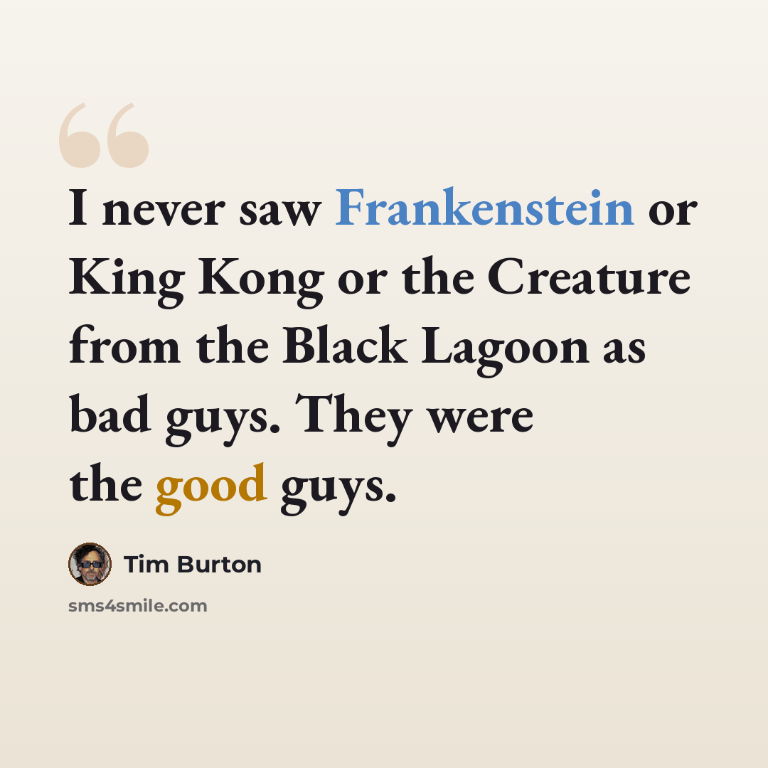 “I never saw Frankenstein or King Kong or the Creature from the Black Lagoon as bad guys. They were the good guys.” quote by Tim Burton
