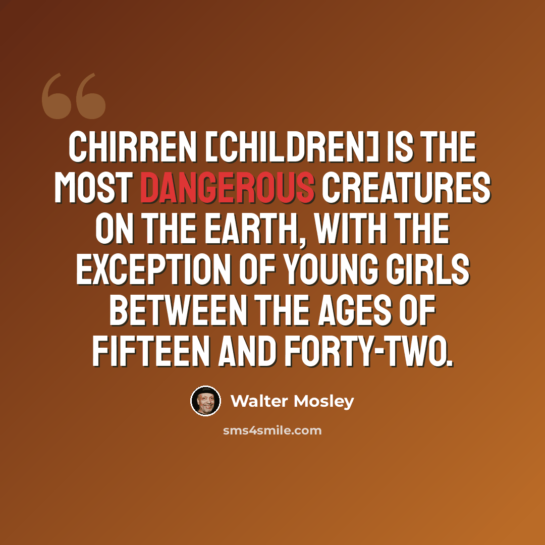 “Chirren [children] is the most dangerous creatures on the earth, with the exception of young girls between the ages of fifteen and forty-two.” quote by Walter Mosley