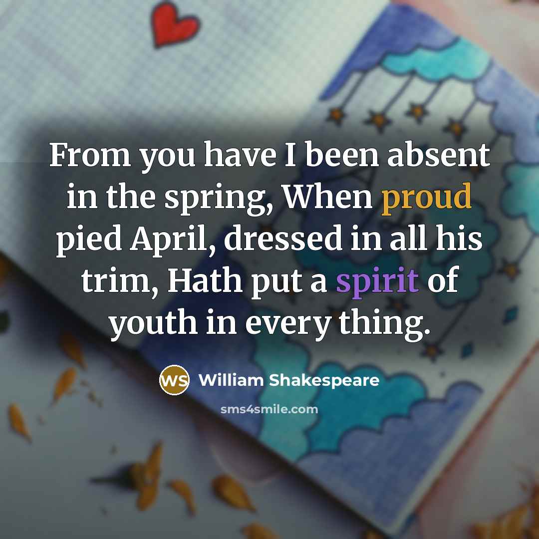 “From you have I been absent in the spring, When proud pied April, dressed in all his trim, Hath put a spirit of youth in every thing.” quote by William Shakespeare