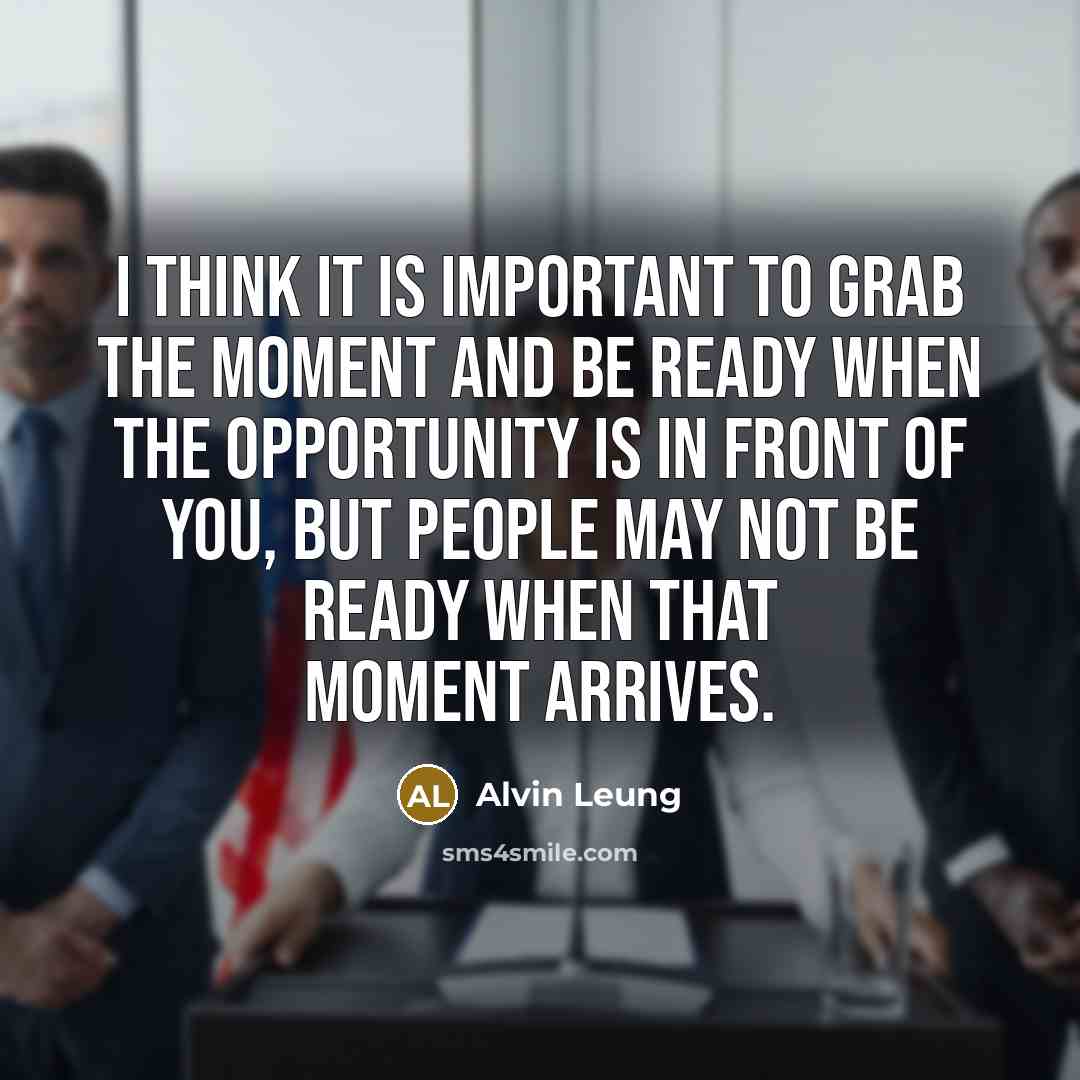 “I think it is important to grab the moment and be ready when the opportunity is in front of you, but people may not be ready when that moment arrives.” quote by Alvin Leung