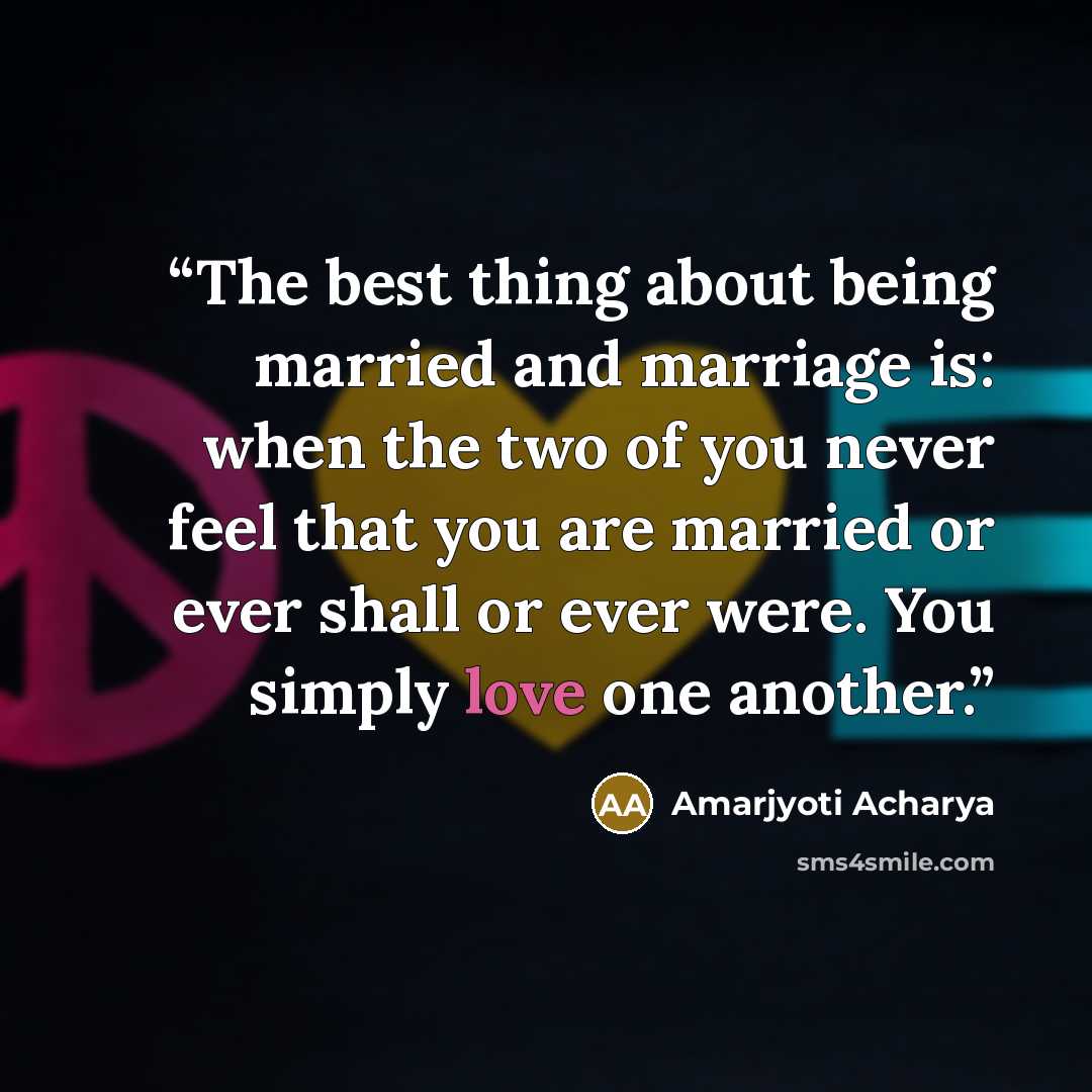 “The best thing about being married and marriage is: when the two of you never feel that you are married or ever shall or ever were. You simply love one another.” quote by Amarjyoti Acharya