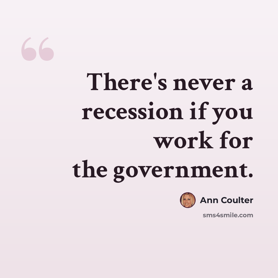 “There's never a recession if you work for the government.” quote by Ann Coulter