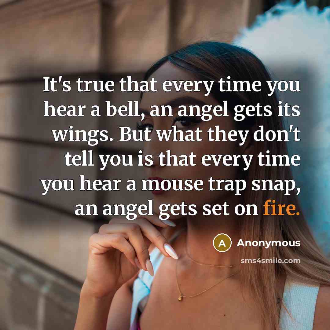 “It's true that every time you hear a bell, an angel gets its wings. But what they don't tell you is that every time you hear a mouse trap snap, an angel gets set on fire.” quote by Anonymous