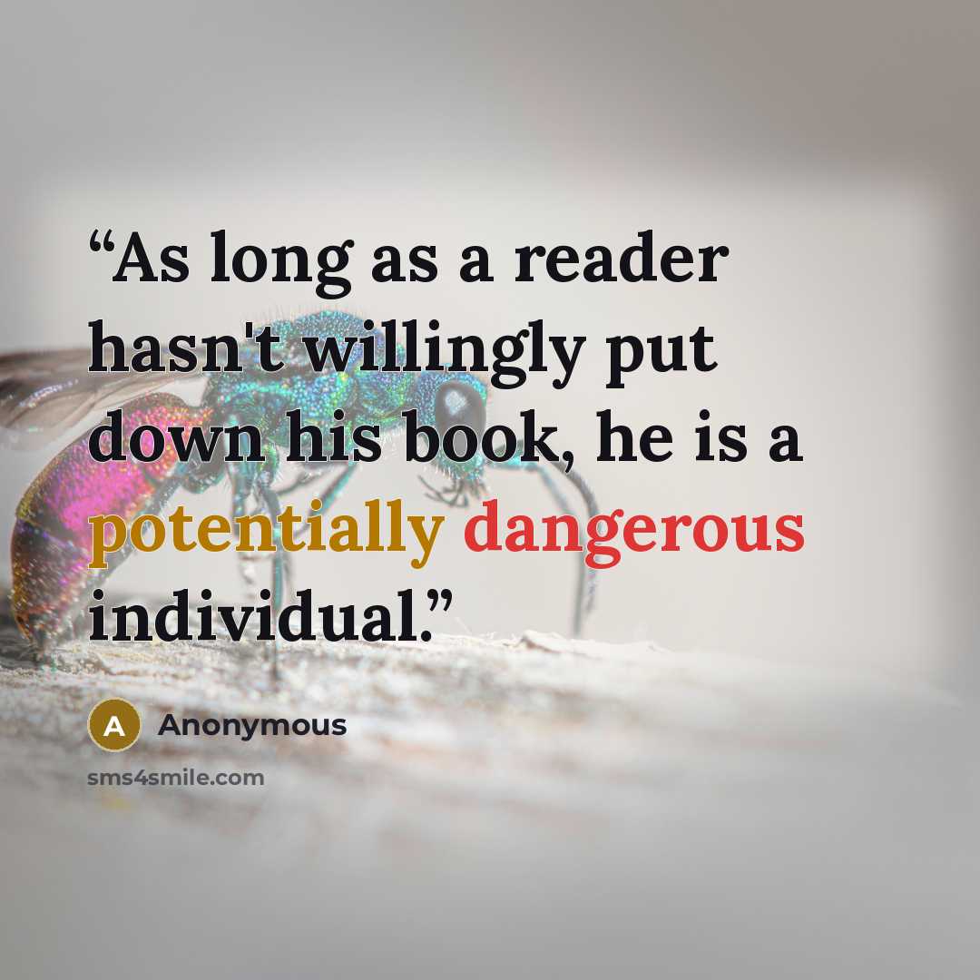 “As long as a reader hasn't willingly put down his book, he is a potentially dangerous individual.” quote by Anonymous