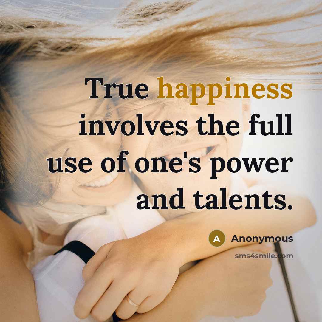 “True happiness involves the full use of one's power and talents.” quote by Anonymous