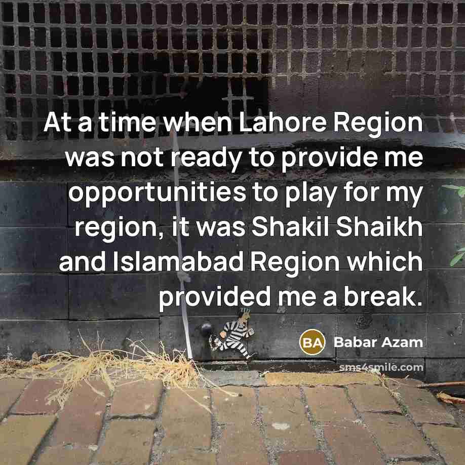 “At a time when Lahore Region was not ready to provide me opportunities to play for my region, it was Shakil Shaikh and Islamabad Region which provided me a break.” quote by Babar Azam