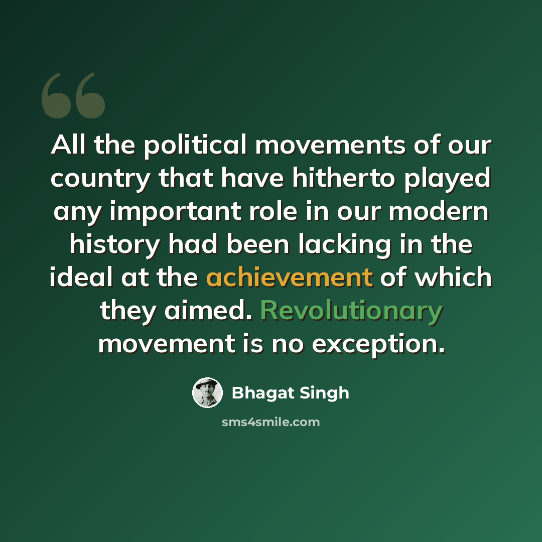 “All the political movements of our country that have hitherto played any important role in our modern history had been lacking in the ideal at the achievement of which they aimed. Revolutionary movement is no exception.” quote by Bhagat Singh