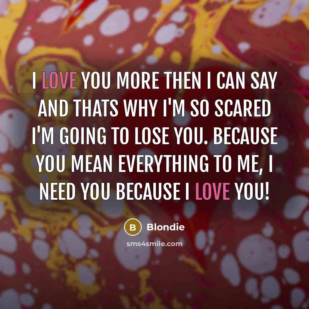 “I love you more then I can say and thats why I'm so scared I'm going to lose you. Because you mean everything to me, I need you because I love you!” quote by Blondie