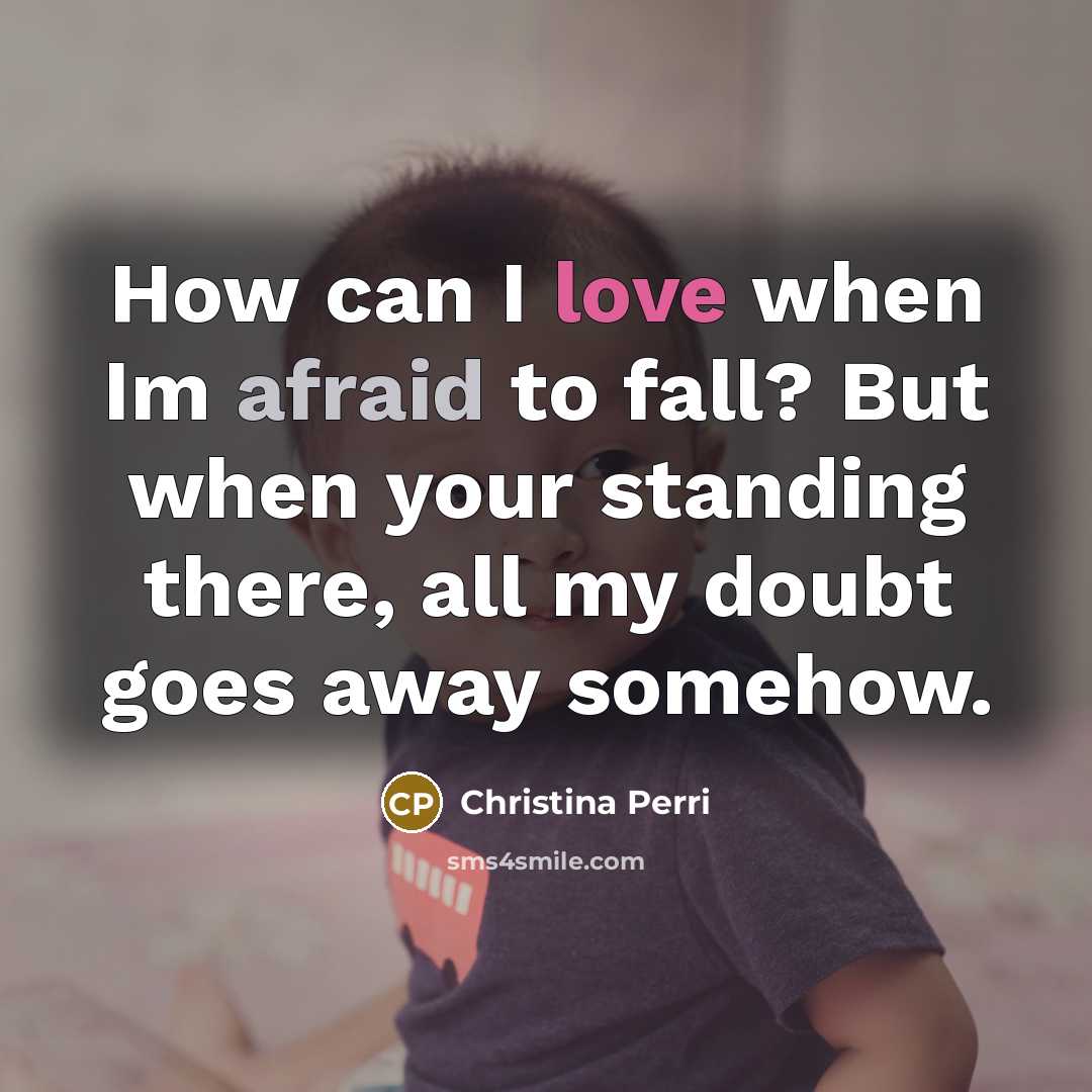 “How can I love when Im afraid to fall? But when your standing there, all my doubt goes away somehow.” quote by Christina Perri