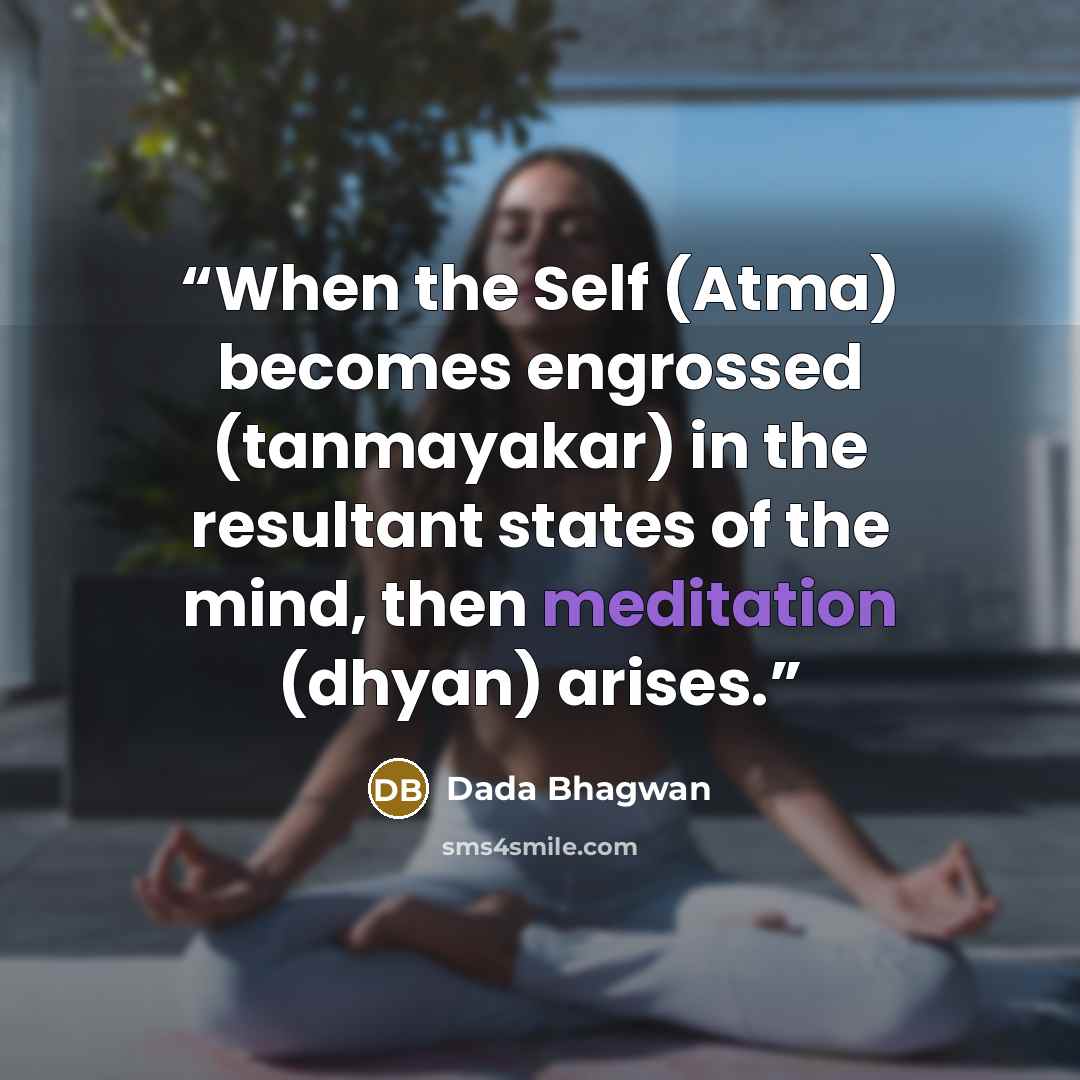 “When the Self (Atma) becomes engrossed (tanmayakar) in the resultant states of the mind, then meditation (dhyan) arises.” quote by Dada Bhagwan
