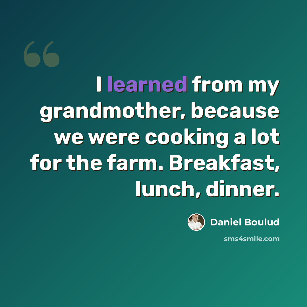 “I learned from my grandmother, because we were cooking a lot for the farm. Breakfast, lunch, dinner.” quote by Daniel Boulud