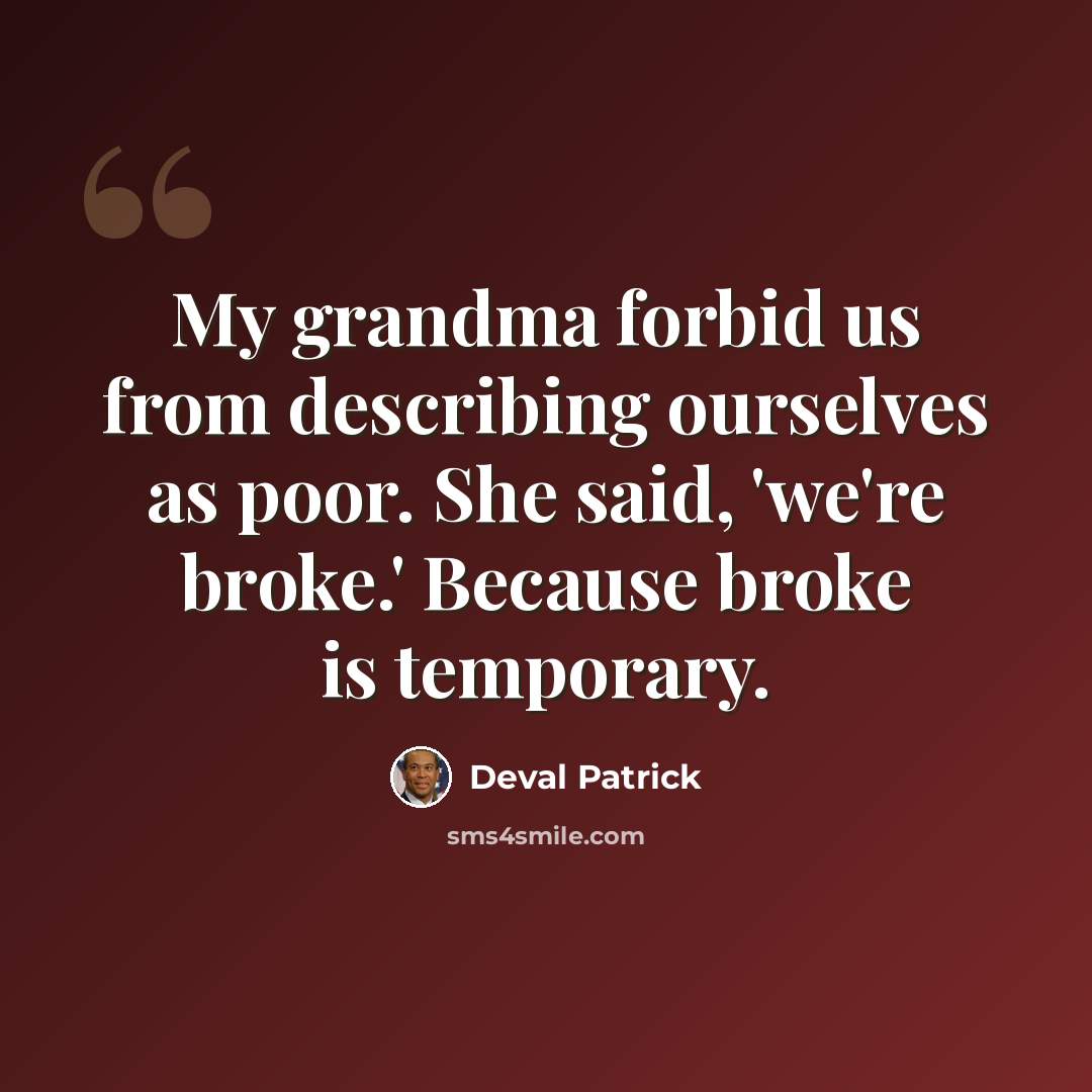 “My grandma forbid us from describing ourselves as poor. She said, 'we're broke.' Because broke is temporary.” quote by Deval Patrick
