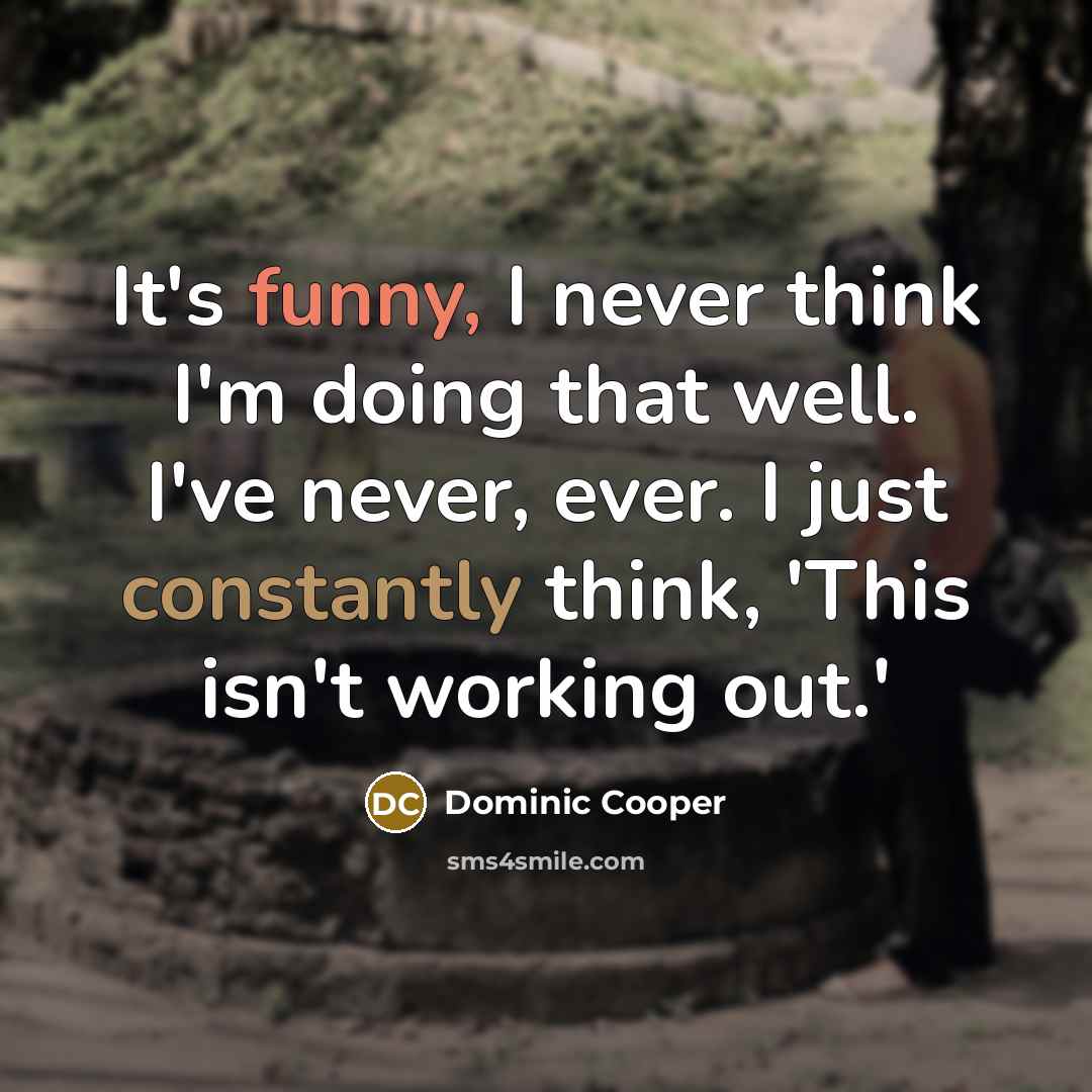 “It's funny, I never think I'm doing that well. I've never, ever. I just constantly think, 'This isn't working out.'” quote by Dominic Cooper