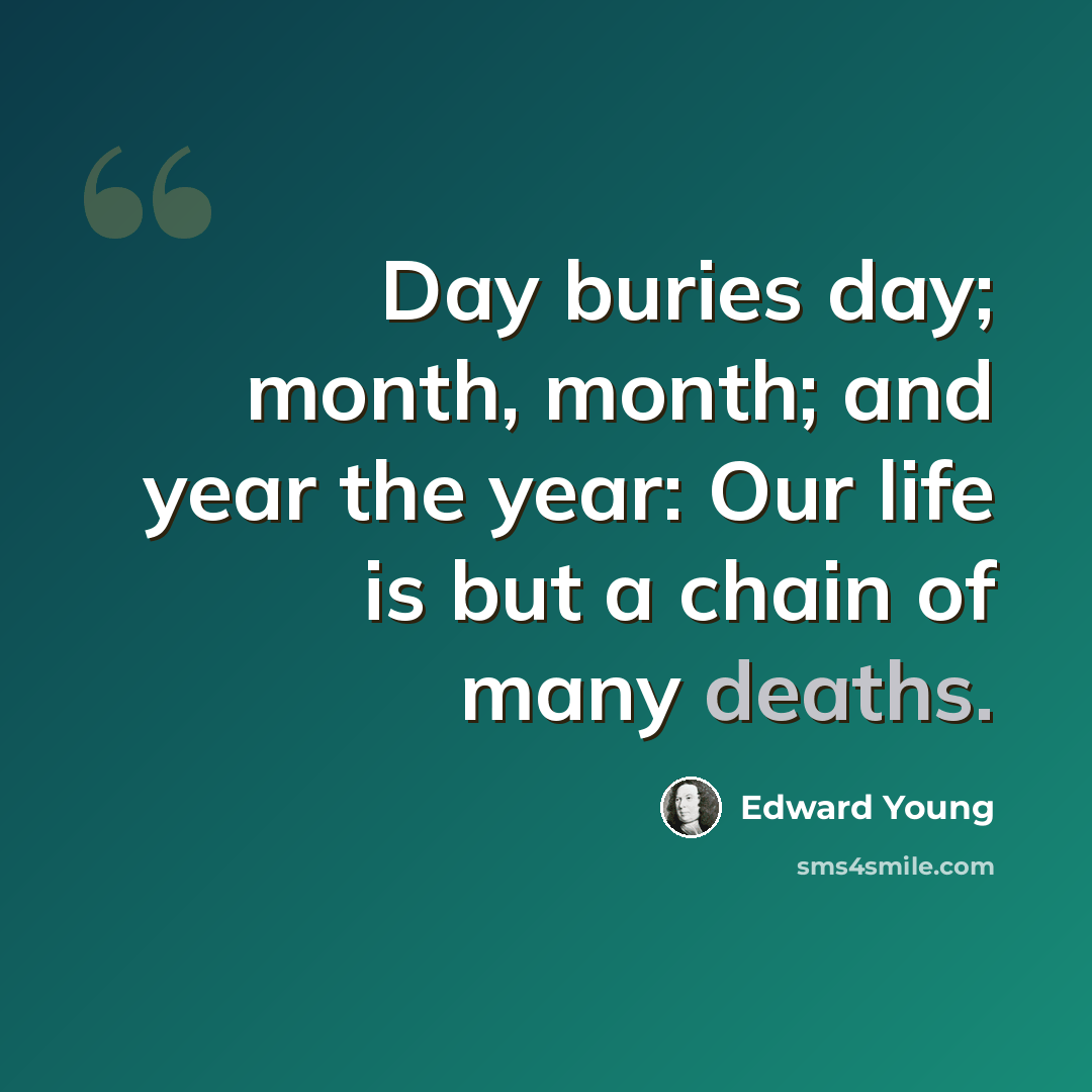 “Day buries day; month, month; and year the year: Our life is but a chain of many deaths.” quote by Edward Young