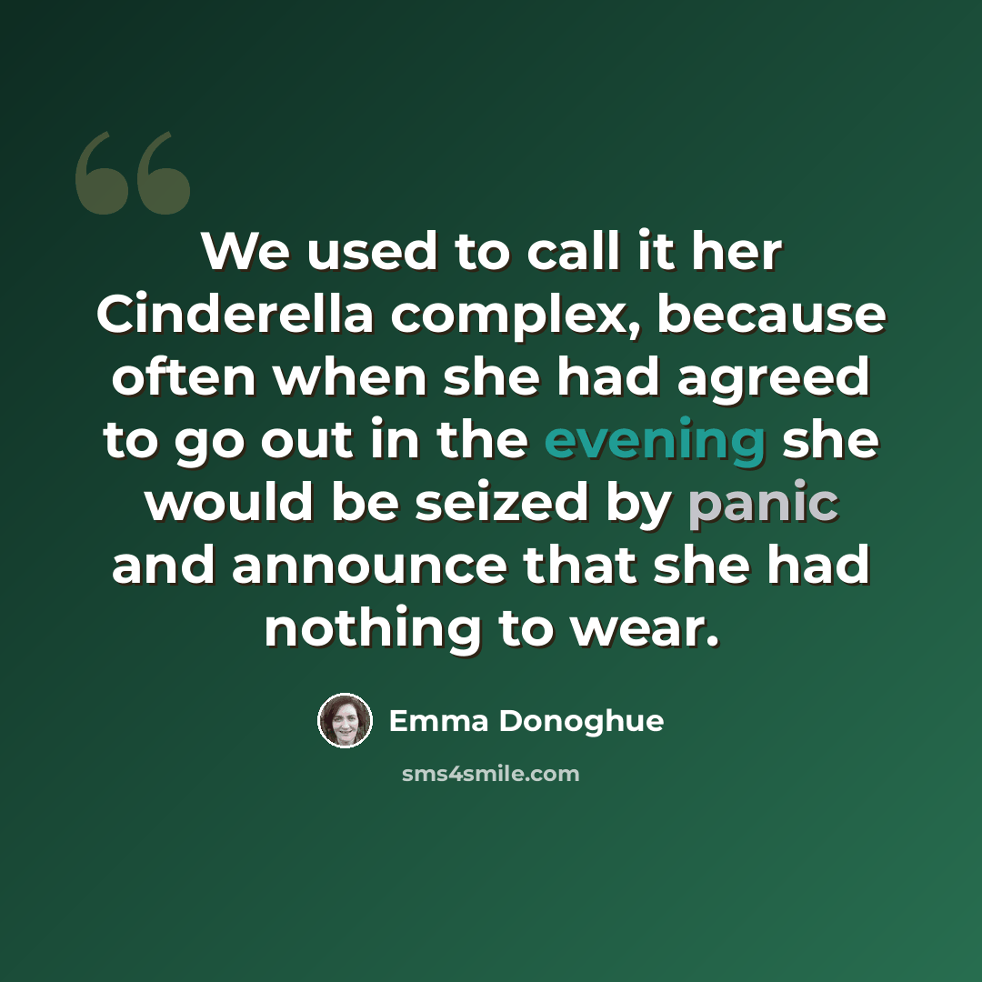 “We used to call it her Cinderella complex, because often when she had agreed to go out in the evening she would be seized by panic and announce that she had nothing to wear.” quote by Emma Donoghue