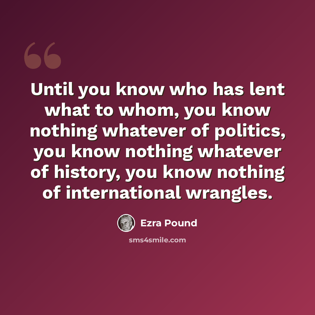 “Until you know who has lent what to whom, you know nothing whatever of politics, you know nothing whatever of history, you know nothing of international wrangles.” quote by Ezra Pound