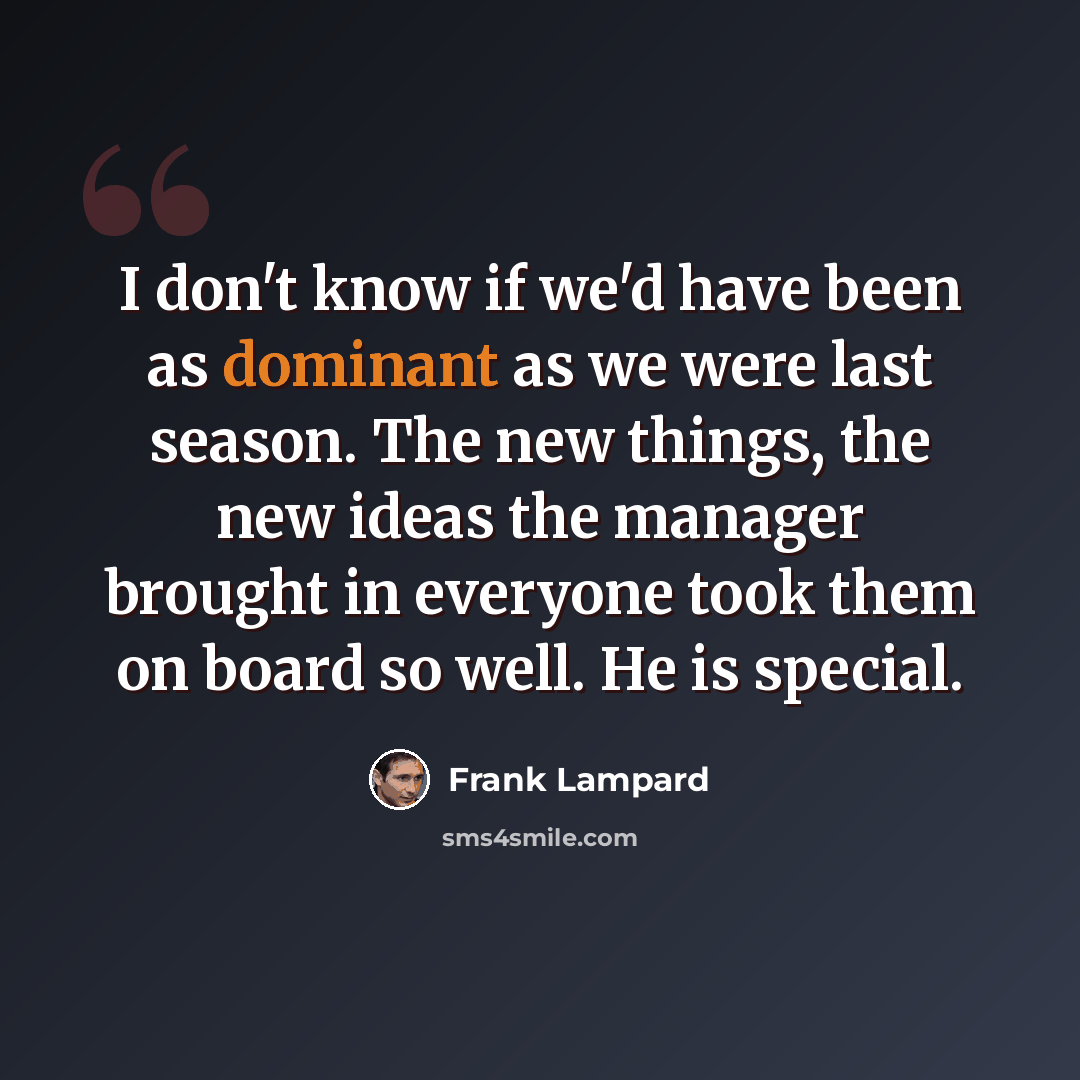 “I don't know if we'd have been as dominant as we were last season. The new things, the new ideas the manager brought in everyone took them on board so well. He is special.” quote by Frank Lampard