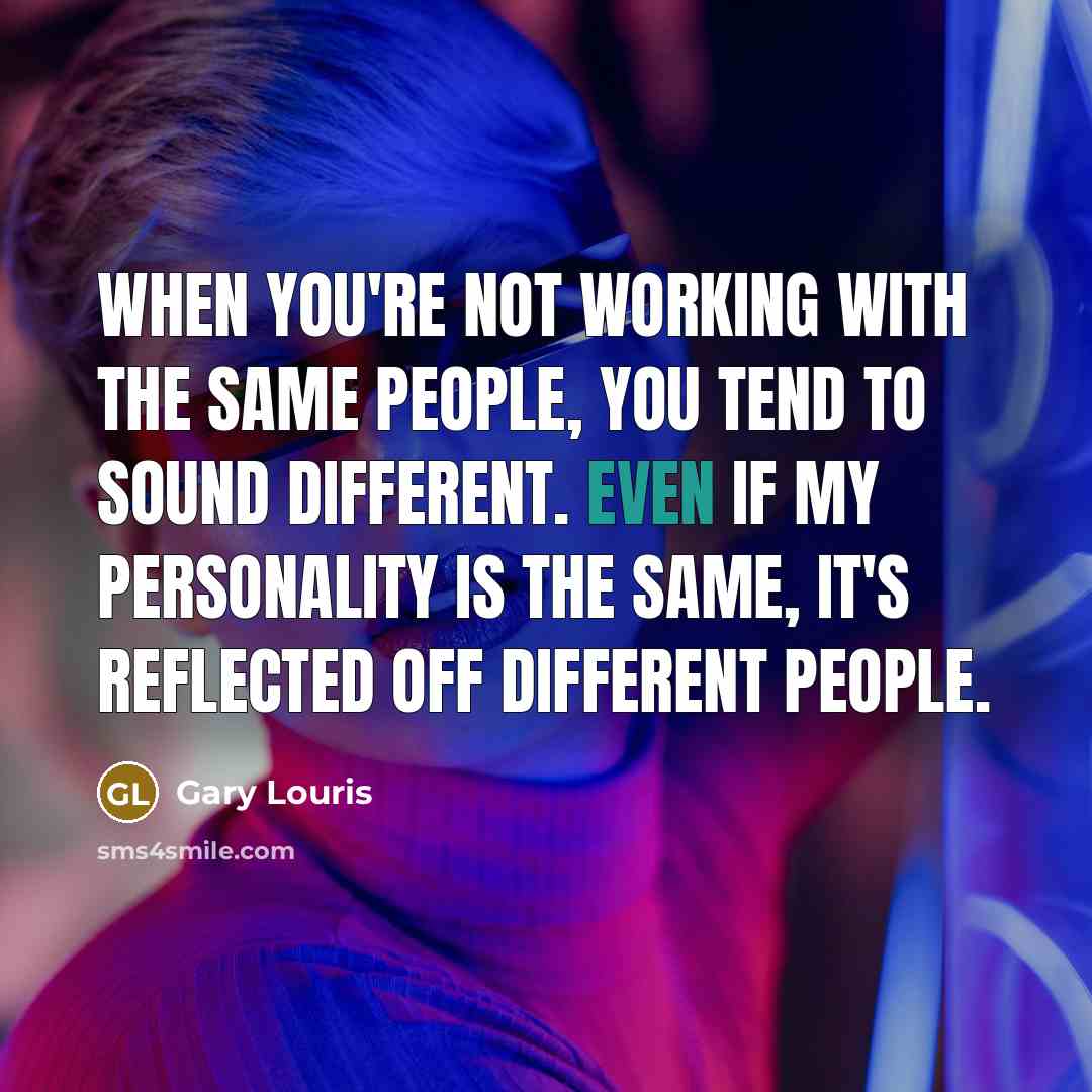 “When you're not working with the same people, you tend to sound different. Even if my personality is the same, it's reflected off different people.” quote by Gary Louris
