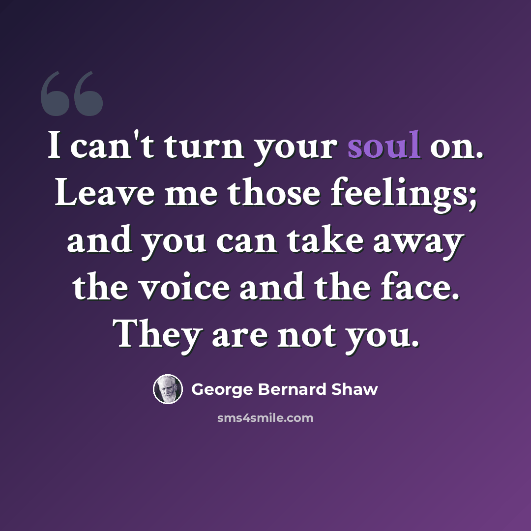 “I can't turn your soul on. Leave me those feelings; and you can take away the voice and the face. They are not you.” quote by George Bernard Shaw