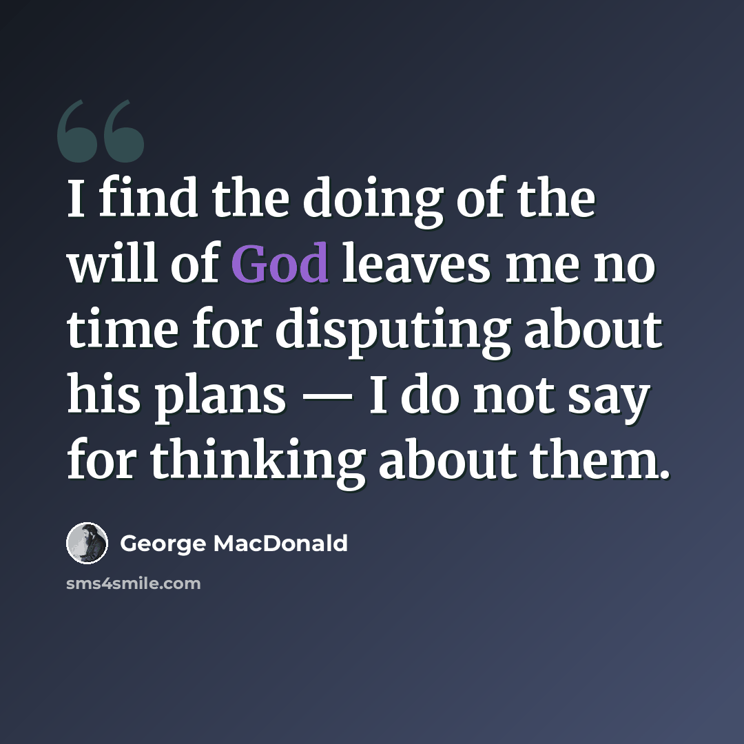 “I find the doing of the will of God leaves me no time for disputing about his plans — I do not say for thinking about them.” quote by George MacDonald