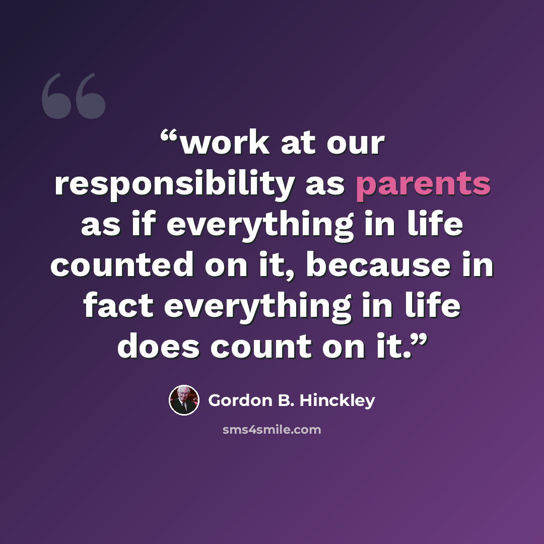 “work at our responsibility as parents as if everything in life counted on it, because in fact everything in life does count on it.” quote by Gordon B. Hinckley