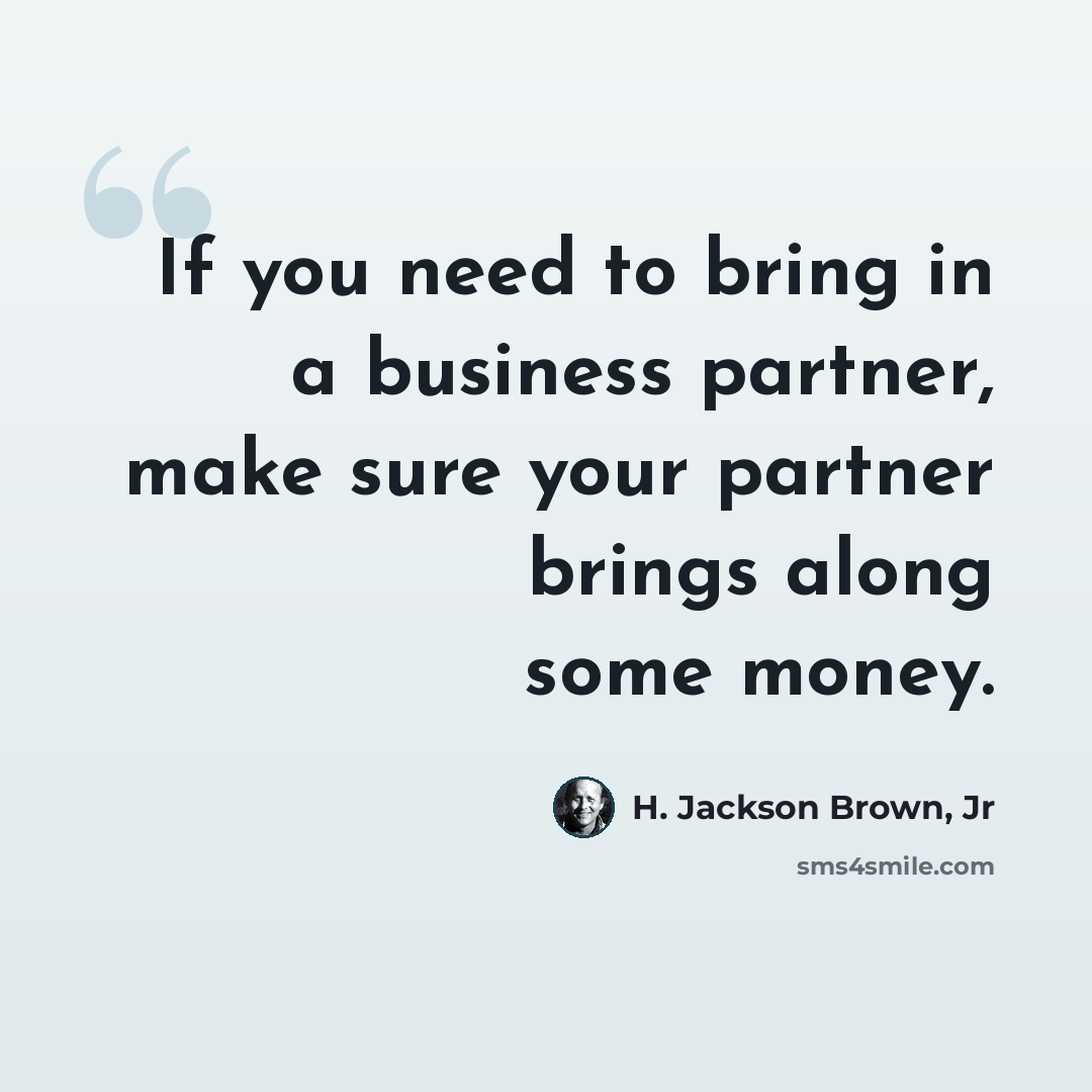 “If you need to bring in a business partner, make sure your partner brings along some money.” quote by H. Jackson Brown, Jr