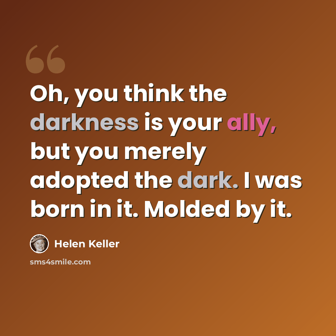 “Oh, you think the darkness is your ally, but you merely adopted the dark. I was born in it. Molded by it.” quote by Helen Keller