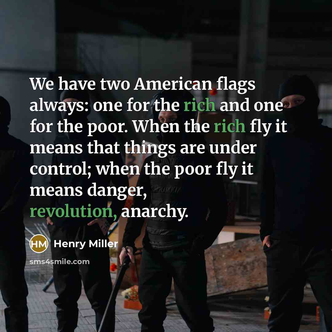 “We have two American flags always: one for the rich and one for the poor. When the rich fly it means that things are under control; when the poor fly it means danger, revolution, anarchy.” quote by Henry Miller