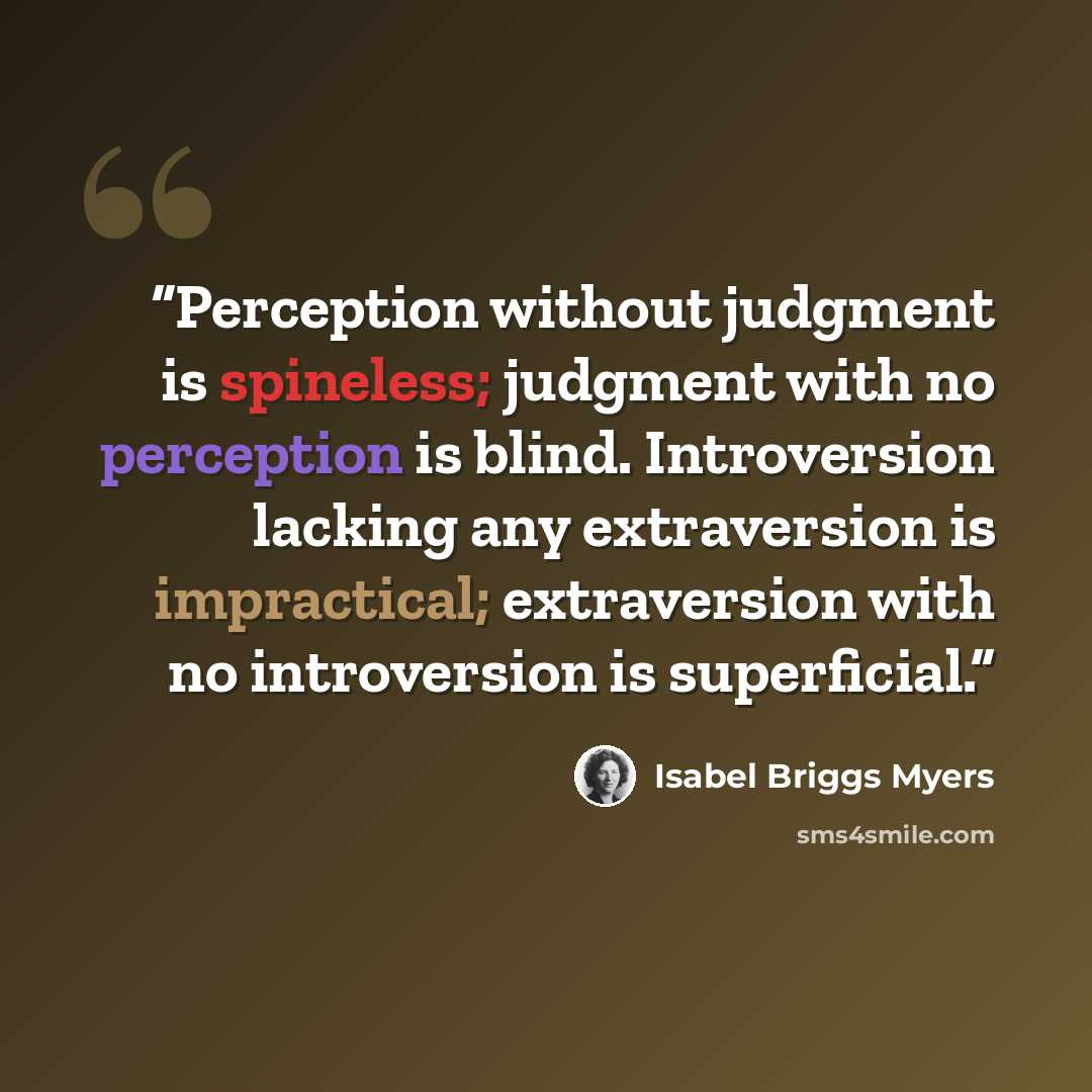 “Perception without judgment is spineless; judgment with no perception is blind. Introversion lacking any extraversion is impractical; extraversion with no introversion is superficial.” quote by Isabel Briggs Myers