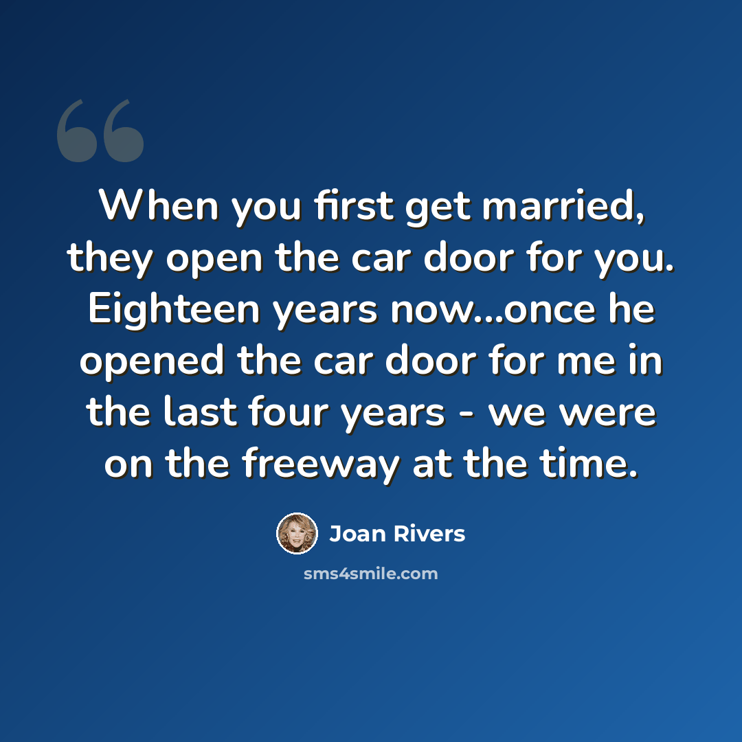 “When you first get married, they open the car door for you. Eighteen years now...once he opened the car door for me in the last four years - we were on the freeway at the time.” quote by Joan Rivers