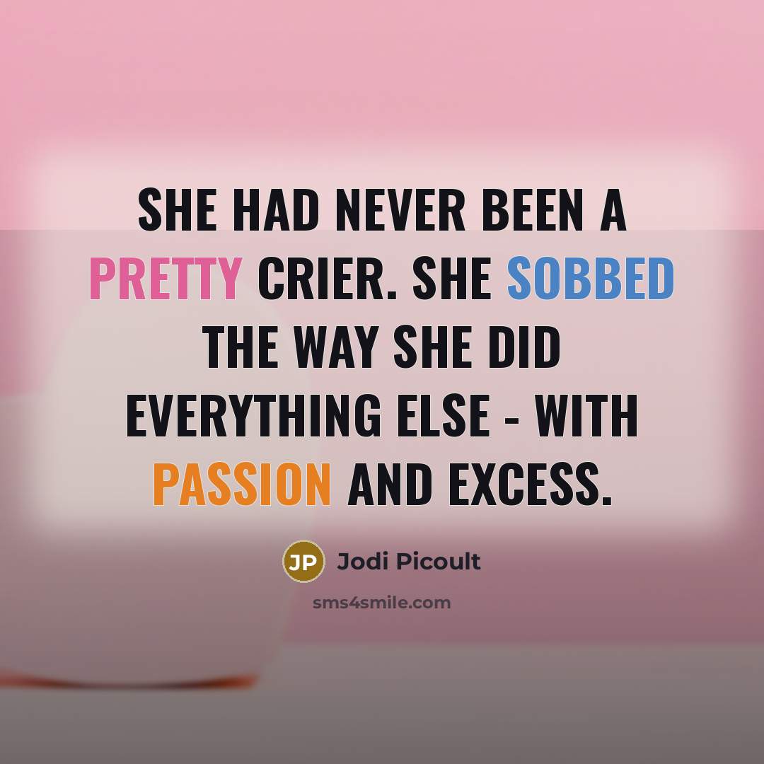 “She had never been a pretty crier. She sobbed the way she did everything else - with passion and excess.” quote by Jodi Picoult