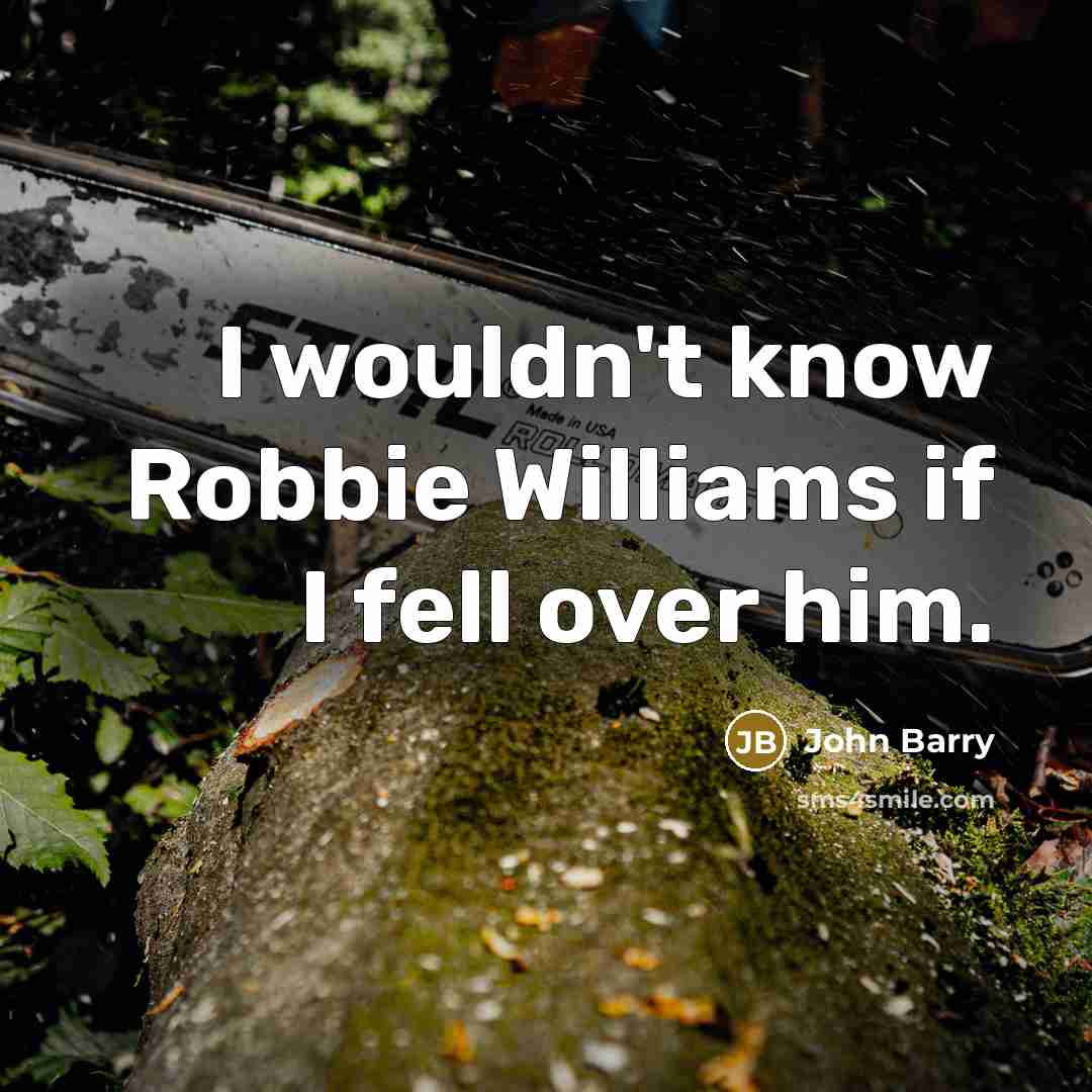 “I wouldn't know Robbie Williams if I fell over him.” quote by John Barry