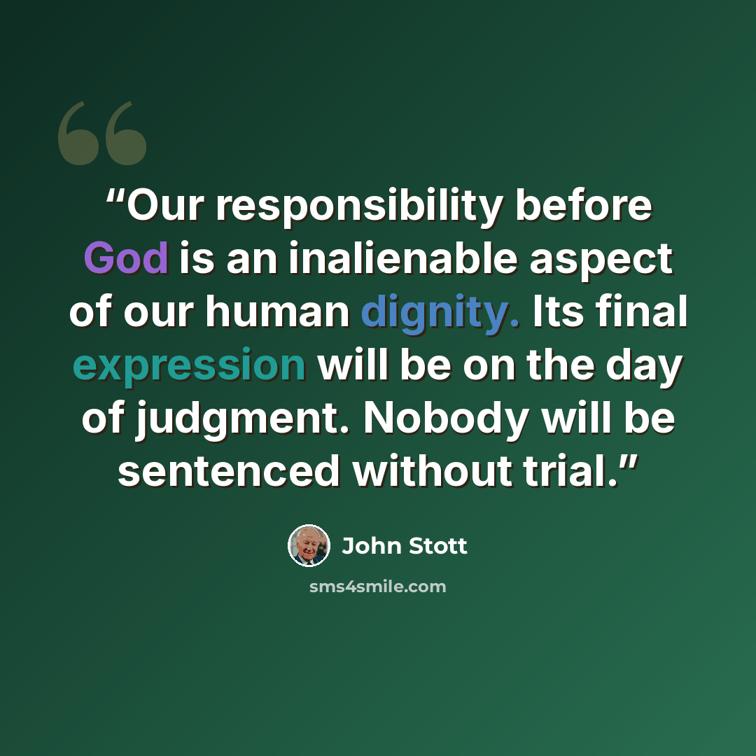 “Our responsibility before God is an inalienable aspect of our human dignity. Its final expression will be on the day of judgment. Nobody will be sentenced without trial.” quote by John Stott