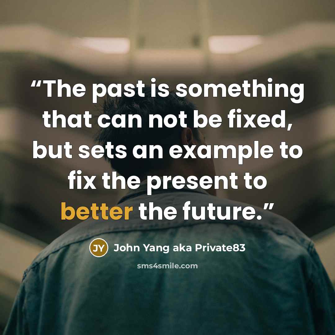 “The past is something that can not be fixed, but sets an example to fix the present to better the future.” quote by John Yang aka Private83
