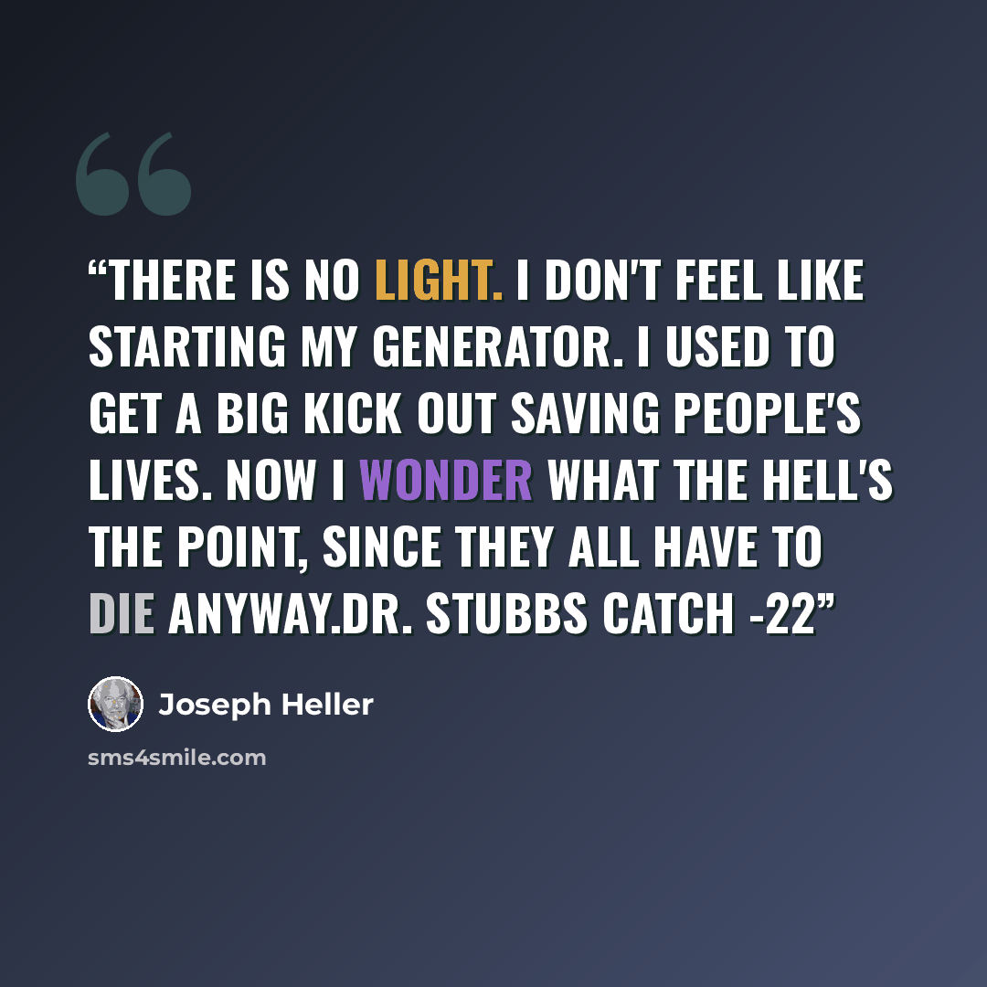 “There is no light. I don't feel like starting my generator. I used to get a big kick out saving people's lives. Now I wonder what the hell's the point, since they all have to die anyway.Dr. Stubbs Catch -22” quote by Joseph Heller