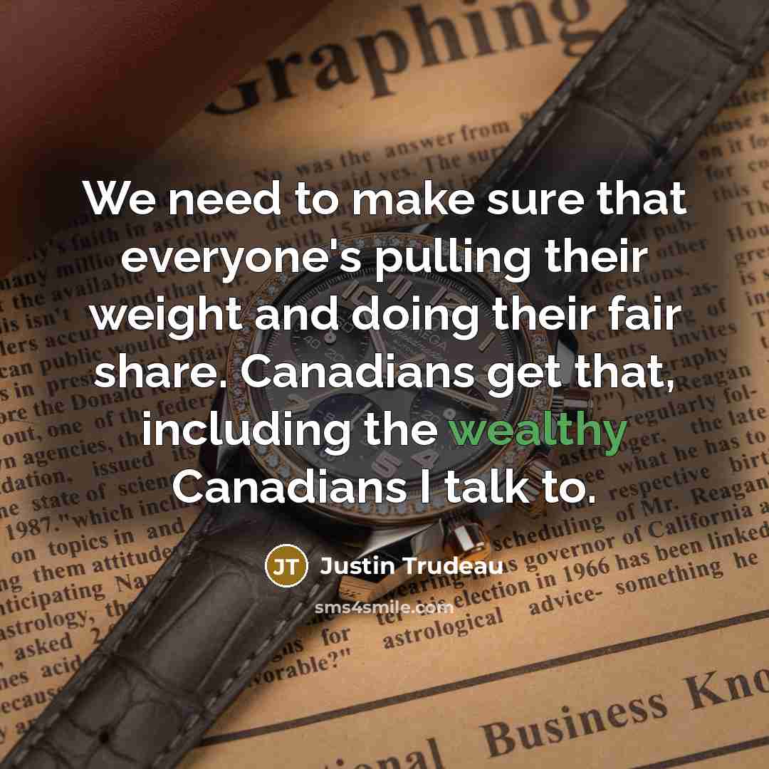 “We need to make sure that everyone's pulling their weight and doing their fair share. Canadians get that, including the wealthy Canadians I talk to.” quote by Justin Trudeau
