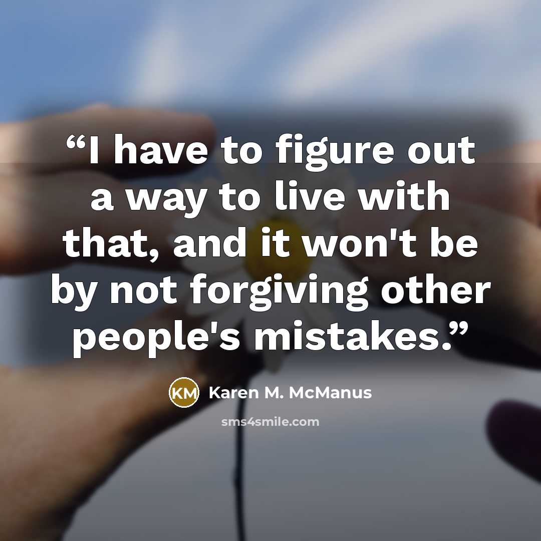 “I have to figure out a way to live with that, and it won't be by not forgiving other people's mistakes.” quote by Karen M. McManus