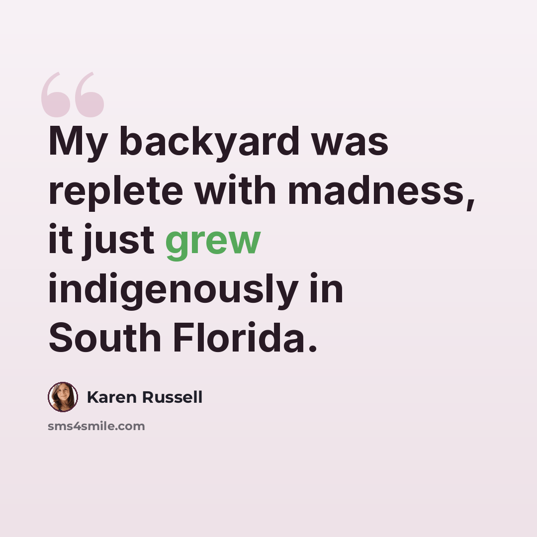 “My backyard was replete with madness, it just grew indigenously in South Florida.” quote by Karen Russell