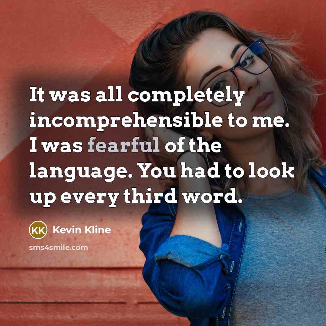 “It was all completely incomprehensible to me. I was fearful of the language. You had to look up every third word.” quote by Kevin Kline