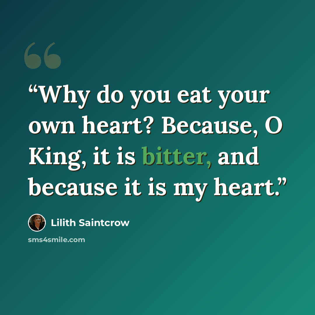 “Why do you eat your own heart? Because, O King, it is bitter, and because it is my heart.” quote by Lilith Saintcrow