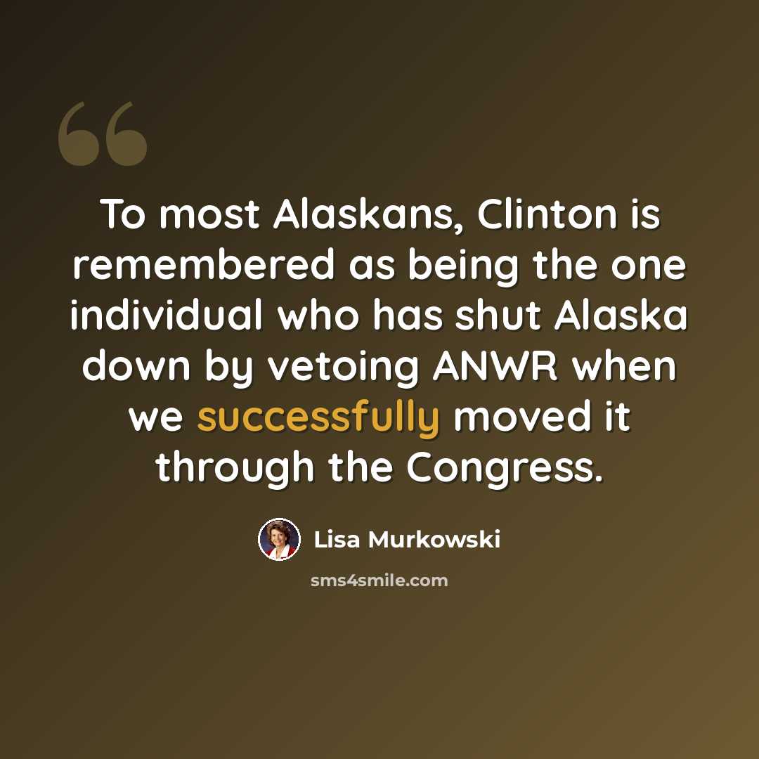 “To most Alaskans, Clinton is remembered as being the one individual who has shut Alaska down by vetoing ANWR when we successfully moved it through the Congress.” quote by Lisa Murkowski
