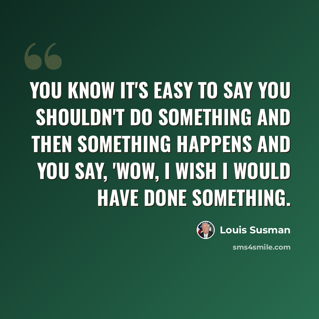 “You know it's easy to say you shouldn't do something and then something happens and you say, 'Wow, I wish I would have done something.” quote by Louis Susman