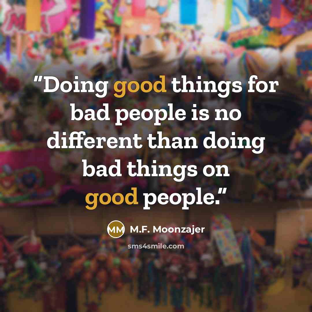 “Doing good things for bad people is no different than doing bad things on good people.” quote by M.F. Moonzajer