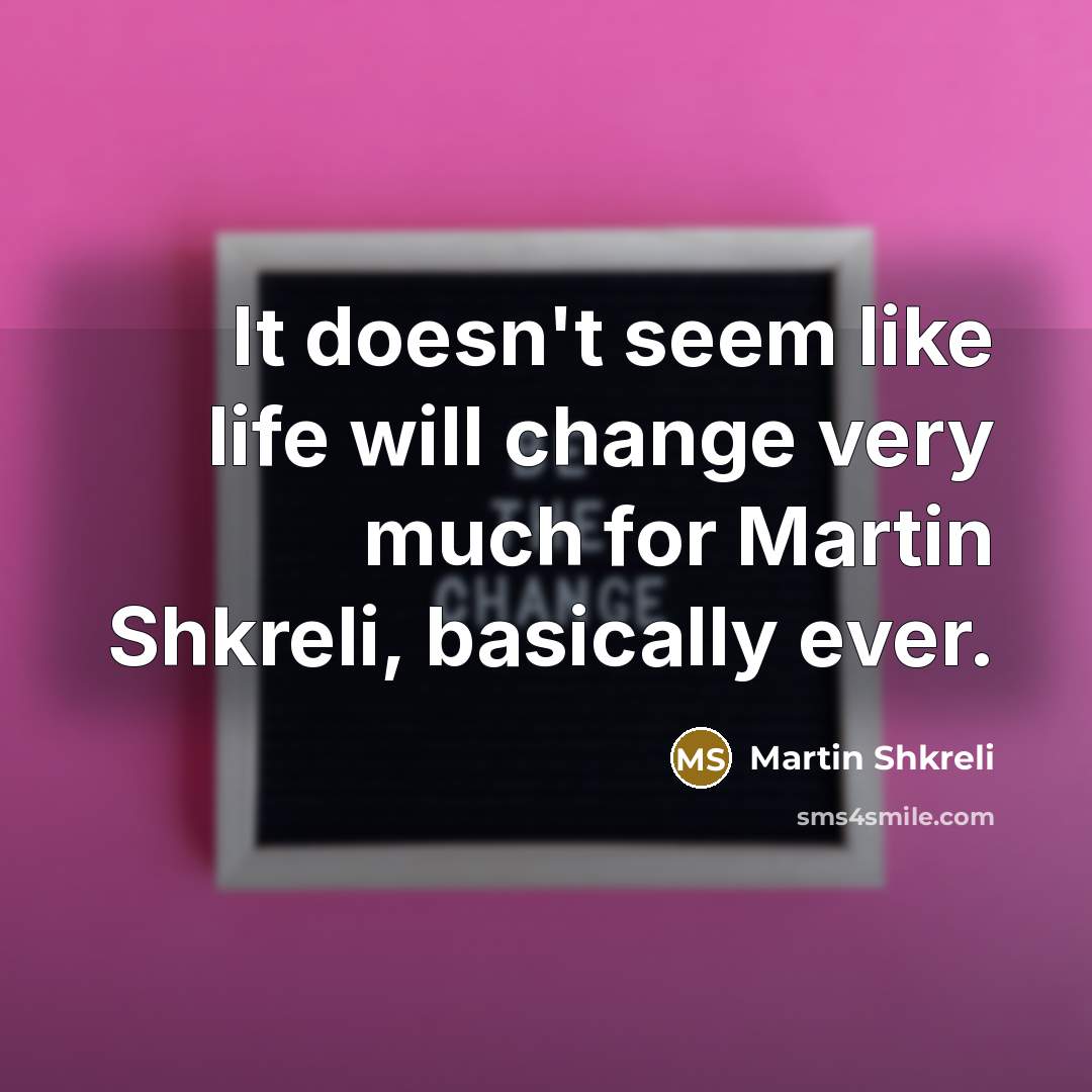 “It doesn't seem like life will change very much for Martin Shkreli, basically ever.” quote by Martin Shkreli