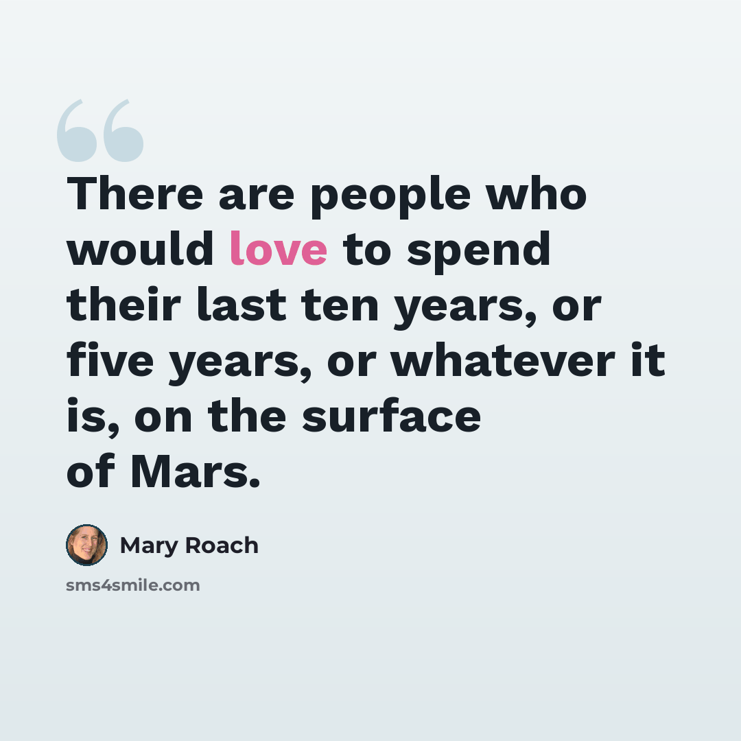 “There are people who would love to spend their last ten years, or five years, or whatever it is, on the surface of Mars.” quote by Mary Roach