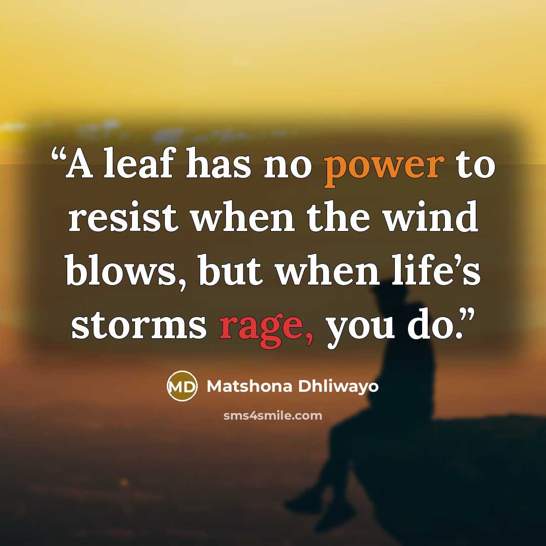 “A leaf has no power to resist when the wind blows, but when life’s storms rage, you do.” quote by Matshona Dhliwayo