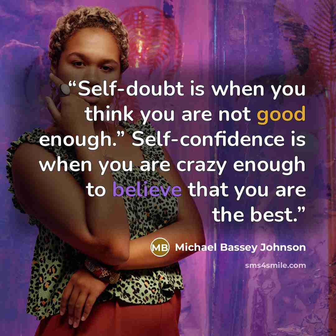 “Self-doubt is when you think you are not good enough.” Self-confidence is when you are crazy enough to believe that you are the best.” quote by Michael Bassey Johnson