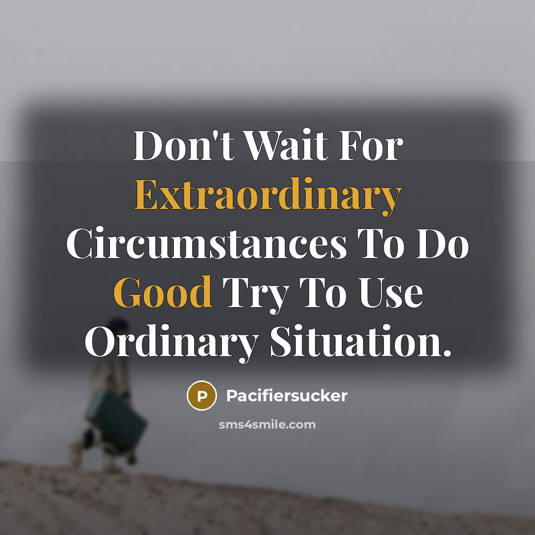 “Don't Wait For Extraordinary Circumstances To Do Good Try To Use Ordinary Situation.” quote by Pacifiersucker