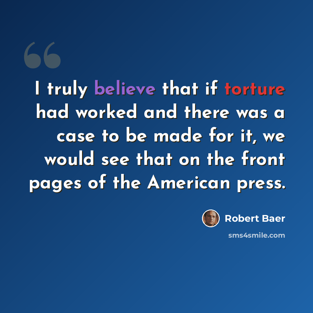 “I truly believe that if torture had worked and there was a case to be made for it, we would see that on the front pages of the American press.” quote by Robert Baer